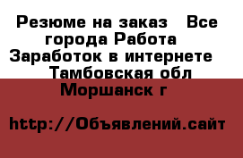 Резюме на заказ - Все города Работа » Заработок в интернете   . Тамбовская обл.,Моршанск г.